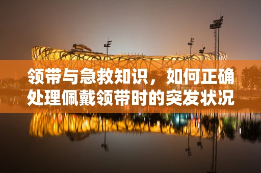 领带与急救知识，如何正确处理佩戴领带时的突发状况？
