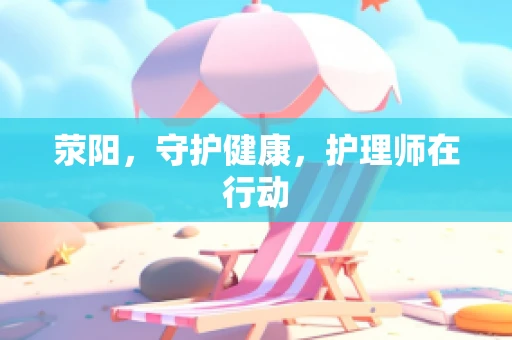 荥阳，守护健康，护理师在行动