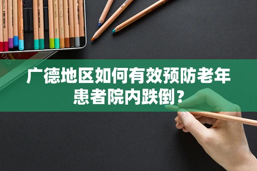 广德地区如何有效预防老年患者院内跌倒？