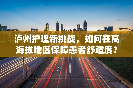 泸州护理新挑战，如何在高海拔地区保障患者舒适度？