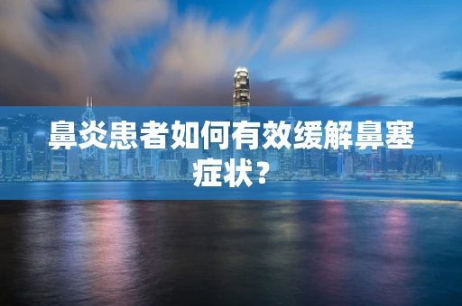 鼻炎患者如何有效缓解鼻塞症状？