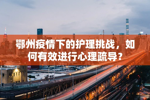 鄂州疫情下的护理挑战，如何有效进行心理疏导？