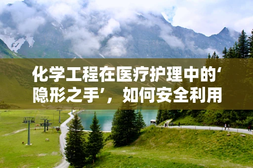 化学工程在医疗护理中的‘隐形之手’，如何安全利用化学技术提升护理效率？
