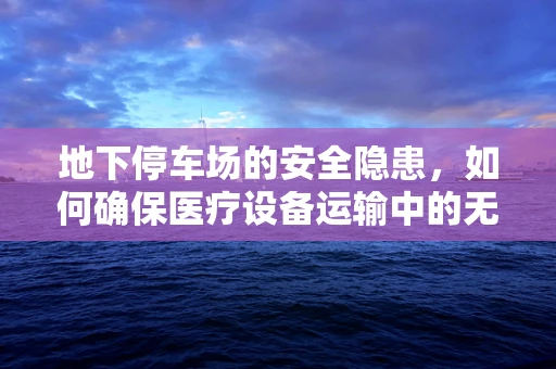 地下停车场的安全隐患，如何确保医疗设备运输中的无碍通行？