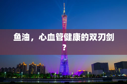 鱼油，心血管健康的双刃剑？