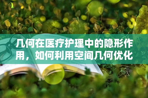 几何在医疗护理中的隐形作用，如何利用空间几何优化病房布局？
