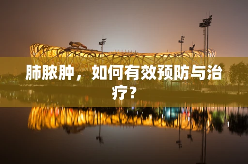 肺脓肿，如何有效预防与治疗？