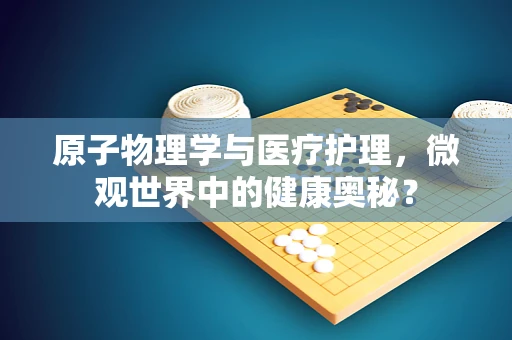 原子物理学与医疗护理，微观世界中的健康奥秘？
