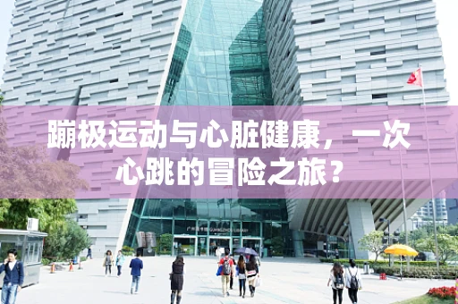 蹦极运动与心脏健康，一次心跳的冒险之旅？