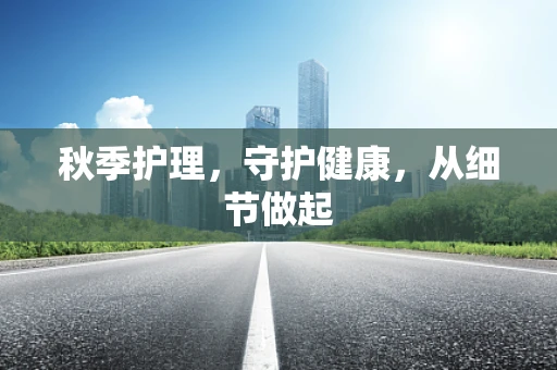 秋季护理，守护健康，从细节做起