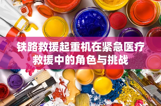 铁路救援起重机在紧急医疗救援中的角色与挑战