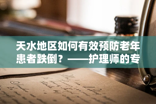 天水地区如何有效预防老年患者跌倒？——护理师的专业视角
