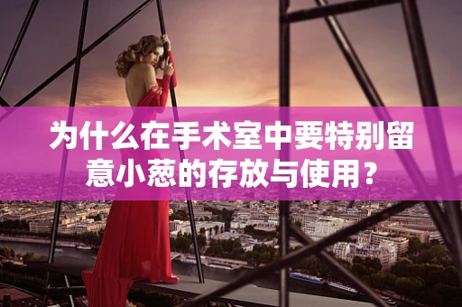 为什么在手术室中要特别留意小葱的存放与使用？