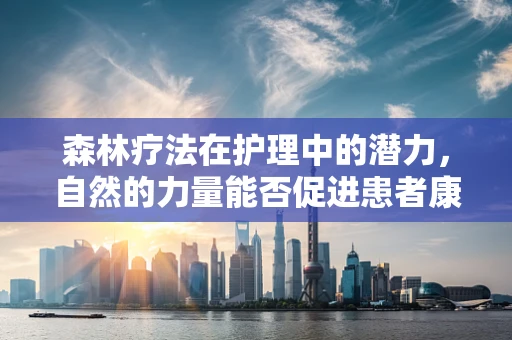 森林疗法在护理中的潜力，自然的力量能否促进患者康复？
