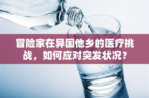 冒险家在异国他乡的医疗挑战，如何应对突发状况？