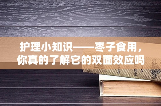 护理小知识——枣子食用，你真的了解它的双面效应吗？