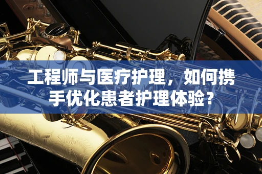 工程师与医疗护理，如何携手优化患者护理体验？