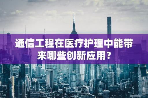 通信工程在医疗护理中能带来哪些创新应用？