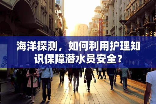 海洋探测，如何利用护理知识保障潜水员安全？