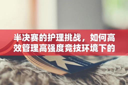 半决赛的护理挑战，如何高效管理高强度竞技环境下的患者？