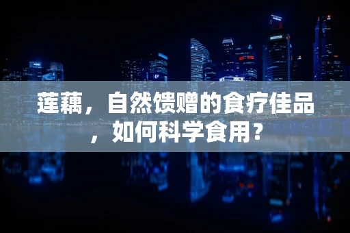 莲藕，自然馈赠的食疗佳品，如何科学食用？