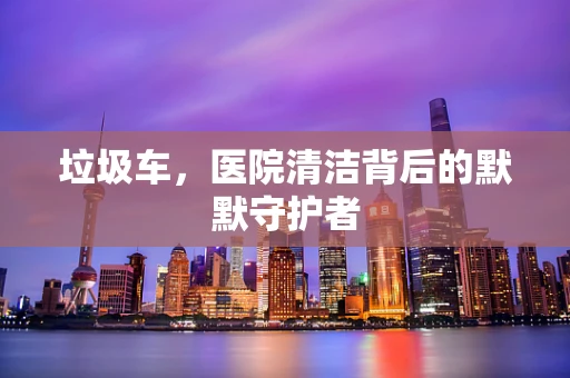 垃圾车，医院清洁背后的默默守护者