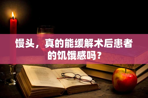 馒头，真的能缓解术后患者的饥饿感吗？