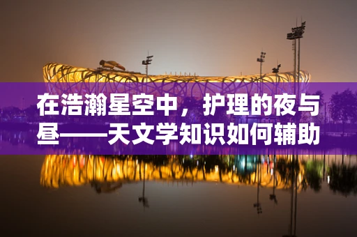 在浩瀚星空中，护理的夜与昼——天文学知识如何辅助夜间护理？