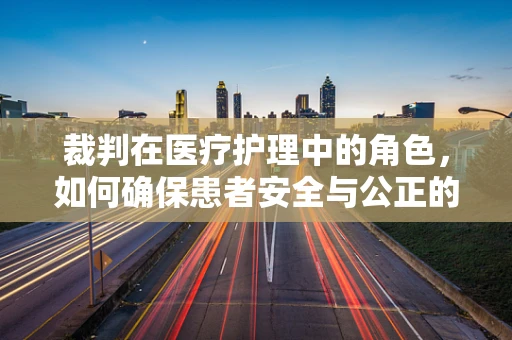 裁判在医疗护理中的角色，如何确保患者安全与公正的决策？