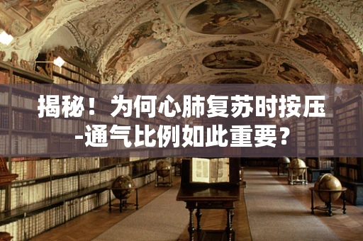 揭秘！为何心肺复苏时按压-通气比例如此重要？