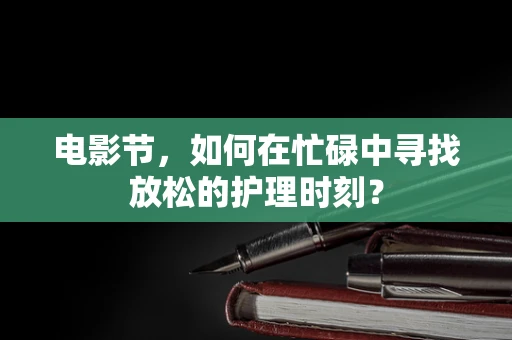 电影节，如何在忙碌中寻找放松的护理时刻？