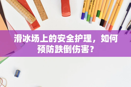 滑冰场上的安全护理，如何预防跌倒伤害？