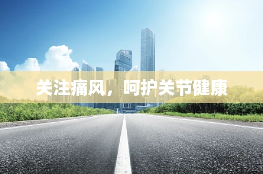 关注痛风，呵护关节健康