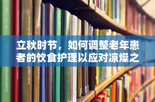 立秋时节，如何调整老年患者的饮食护理以应对凉燥之变？