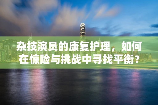 杂技演员的康复护理，如何在惊险与挑战中寻找平衡？