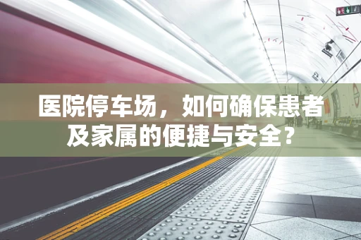 医院停车场，如何确保患者及家属的便捷与安全？