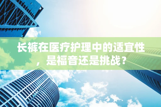 长裤在医疗护理中的适宜性，是福音还是挑战？