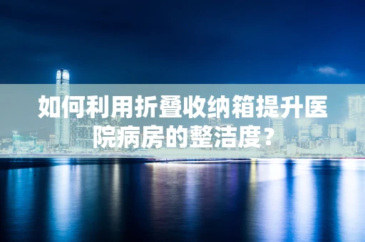 如何利用折叠收纳箱提升医院病房的整洁度？