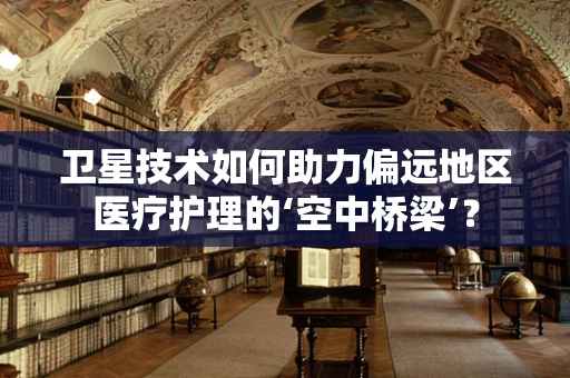 卫星技术如何助力偏远地区医疗护理的‘空中桥梁’？