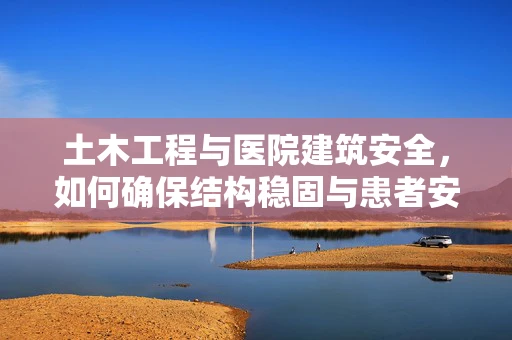 土木工程与医院建筑安全，如何确保结构稳固与患者安心？