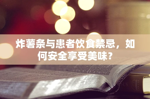炸薯条与患者饮食禁忌，如何安全享受美味？