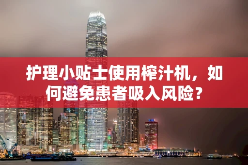 护理小贴士使用榨汁机，如何避免患者吸入风险？