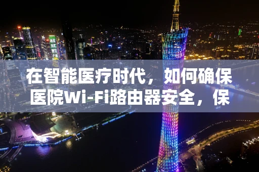 在智能医疗时代，如何确保医院Wi-Fi路由器安全，保障患者数据隐私？