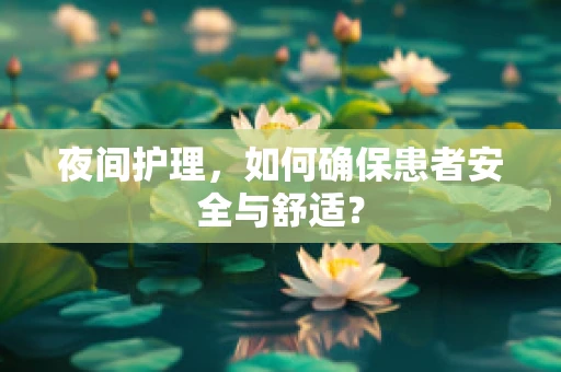 夜间护理，如何确保患者安全与舒适？