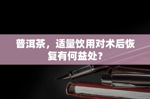 普洱茶，适量饮用对术后恢复有何益处？