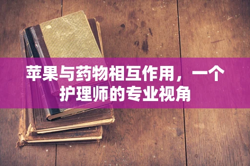 苹果与药物相互作用，一个护理师的专业视角