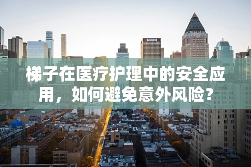 梯子在医疗护理中的安全应用，如何避免意外风险？