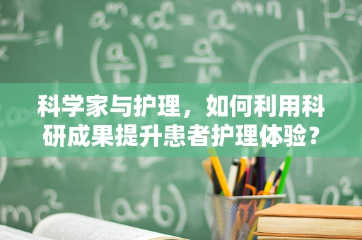 科学家与护理，如何利用科研成果提升患者护理体验？