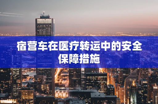宿营车在医疗转运中的安全保障措施