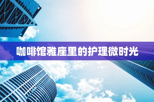 咖啡馆雅座里的护理微时光